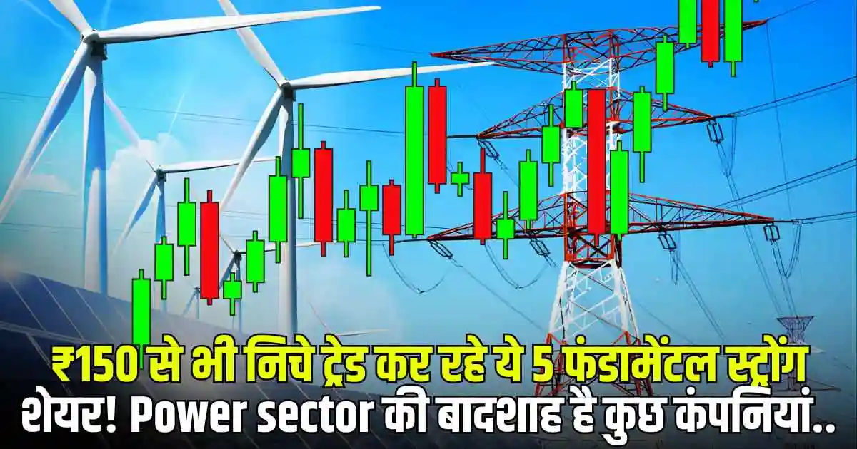 ₹150 से भी निचे ट्रेड कर रहे ये 5 फंडामेंटल स्ट्रोंग शेयर! Power sector की बादशाह है कुछ कंपनियां..