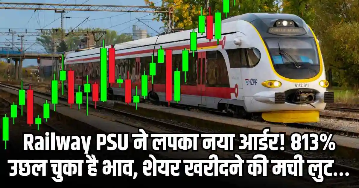 Railway PSU ने लपका नया आर्डर! 813% उछल चुका है भाव, शेयर खरीदने की मची लुट…