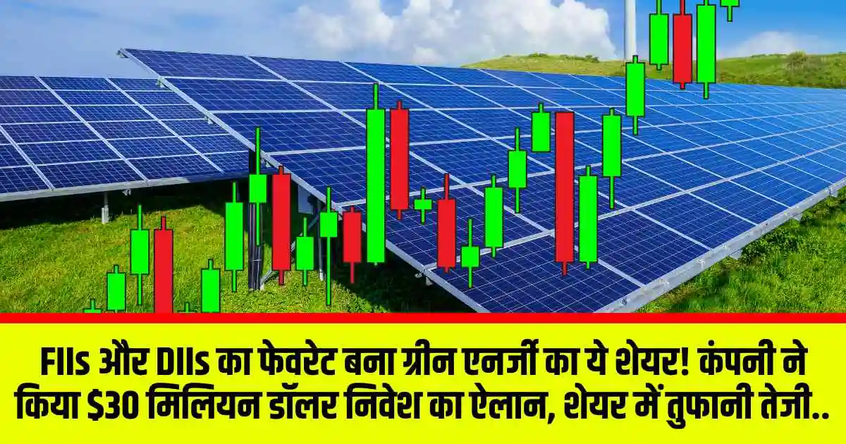 FIIs और DIIs का फेवरेट बना Green Energy का ये शेयर! कंपनी ने किया $30 मिलियन डॉलर निवेश का ऐलान, शेयर में तुफानी तेजी