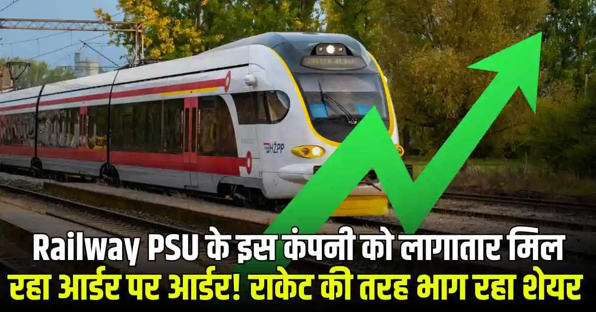 Railway PSU के इस कंपनी को लागातार मिल रहा आर्डर पर आर्डर! राकेट की तरह भाग रहा शेयर